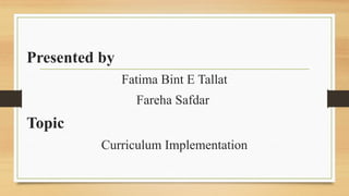Presented by
Fatima Bint E Tallat
Fareha Safdar
Topic
Curriculum Implementation
 