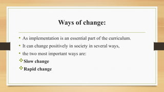 Ways of change:
• As implementation is an essential part of the curriculum.
• It can change positively in society in several ways,
• the two most important ways are:
Slow change
Rapid change
 