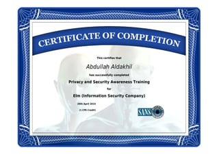This certifies that
Abdullah Aldakhil
has successfully completed
Privacy and Security Awareness Training
for
Elm (Information Security Company)
26th April 2015
(1 CPE Credit)
 