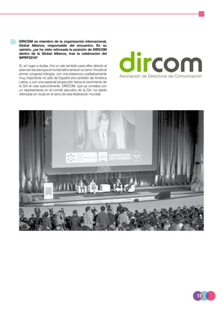 17
DIRCOM es miembro de la organización internacional,
Global Alliance, responsable del encuentro. En su
opinión, ¿se ha visto reforzada la posición de DIRCOM
dentro de la Global Alliance, tras la celebración del
WPRF2014?
Sí, sin lugar a dudas. Era un reto también para ellos debido al
pesotanescasoqueelmundolatinoteníaensuseno.Hasidoel
primer congreso bilingüe, con una presencia cualitativamente
muy importante no sólo de España sino también de América
Latina, y con una especial proyección hacia el crecimiento de
la GA en ese subcontinente. DIRCOM, que ya contaba con
un representante en el comité ejecutivo de la GA, ha salido
reforzada sin duda en el seno de esta federación mundial.
 