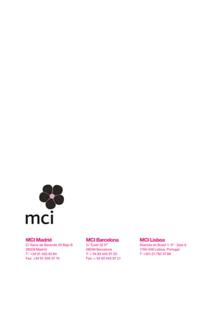 MCI Madrid
C/ Sainz de Baranda 45 Bajo B
28009 Madrid
T.: +34 91 400 93 84
Fax: +34 91 504 37 74
MCI Barcelona
C/ Tuset 32 5ª˚
08006 Barcelona
T: + 34 93 445 97 20
Fax: + 34 93 445 97 21
MCI Lisboa
Avenida do Brasil 1, 5º - Sala 6,
1749-006 Lisboa, Portugal
T: +351.21.792 37 89
 