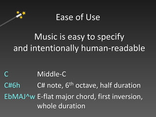 Music is easy to specify
and intentionally human-readable
C Middle-C
C#6h C# note, 6th octave, half duration
EbMAJ^w E-flat major chord, first inversion,
whole duration
Ease of Use
 