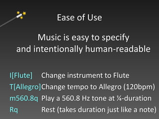 Music is easy to specify
and intentionally human-readable
I[Flute] Change instrument to Flute
T[Allegro] Change tempo to Allegro (120bpm)
m560.8q Play a 560.8 Hz tone at ¼-duration
Rq Rest (takes duration just like a note)
Ease of Use
 