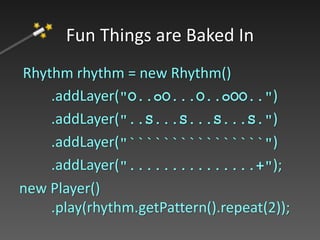 Rhythm rhythm = new Rhythm()
.addLayer("O..oO...O..oOO..")
.addLayer("..S...S...S...S.")
.addLayer("````````````````")
.addLayer("...............+");
new Player()
.play(rhythm.getPattern().repeat(2));
Fun Things are Baked In
 