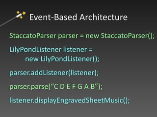 StaccatoParser parser = new StaccatoParser();
LilyPondListener listener =
new LilyPondListener();
parser.addListener(listener);
parser.parse(“C D E F G A B”);
listener.displayEngravedSheetMusic();
Event-Based Architecture
 