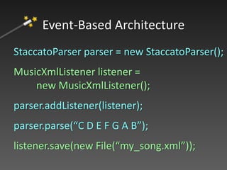 StaccatoParser parser = new StaccatoParser();
MusicXmlListener listener =
new MusicXmlListener();
parser.addListener(listener);
parser.parse(“C D E F G A B”);
listener.save(new File(“my_song.xml”));
Event-Based Architecture
 