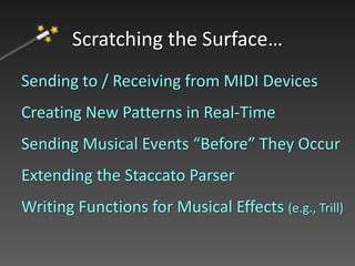 Sending to / Receiving from MIDI Devices
Creating New Patterns in Real-Time
Sending Musical Events “Before” They Occur
Extending the Staccato Parser
Using Replacement Maps to Play Solfege
Writing Functions for Musical Effects (e.g., Trill)
Scratching the Surface…
 