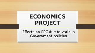 ECONOMICS
PROJECT
Effects on PPC due to various
Government policies
 