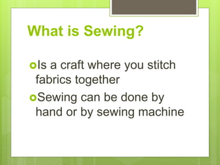 What is Sewing?
Is a craft where you stitch
fabrics together
Sewing can be done by
hand or by sewing machine
 