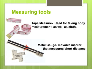 Measuring tools
Tape Measure- Used for taking body
measurement as well as cloth.
Metal Gauge- movable marker
that measures short distance.
 