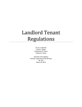 Landlord Tenant
Regulations
Anna E. Hufstetler
Cicely C. Weeks
Chelanhnee D. Collins
Tykisha N. Frazier
PLEG120: Civil Litigation
PLEG135: Legal Research & Writing I
Mr. Nici
March 28, 2013
 