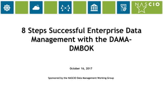 1
8 Steps Successful Enterprise Data
Management with the DAMA-
DMBOK
October 16, 2017
Sponsored by the NASCIO Data Management Working Group
 