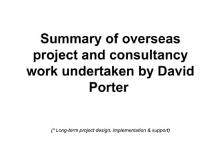 Summary of overseas
project and consultancy
work undertaken by David
Porter
(* Long-term project design, implementation & support)
 