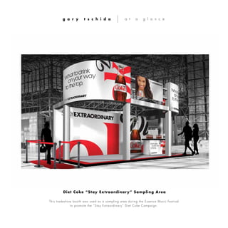 This tradeshow booth was used as a sampling area during the Essence Music Festival
to promote the “Stay Extraordinary” Diet Coke Campaign.
g a r y t s c h i d a a t a g l a n c e
Diet Coke “Stay Extraordinary” Sampling Area
 
