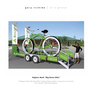 The Regions Bank “Big Green Bike” traveling display worked in conjunction with national
on-air and print advertising programs.
g a r y t s c h i d a a t a g l a n c e
Regions Bank “Big Green Bike”
 