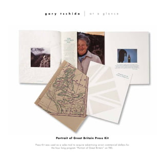Press Kit was used as a sales tool to acquire advertising on-air commercial dollars for
the hour long program “Portrait of Great Britain” on TBS.
g a r y t s c h i d a a t a g l a n c e
Portrait of Great Britain Press Kit
 