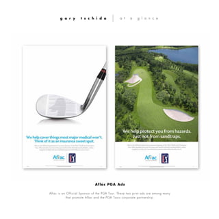 Aflac is an Official Sponsor of the PGA Tour. These two print ads are among many
that promote Aflac and the PGA Tours corporate partnership.
g a r y t s c h i d a a t a g l a n c e
Aflac PGA Ads
 