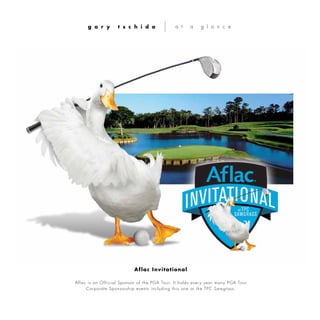 Aflac is an Official Sponsor of the PGA Tour. It holds every year many PGA Tour
Corporate Sponsorship events including this one at the TPC Sawgrass.
g a r y t s c h i d a a t a g l a n c e
Aflac Invitational
 