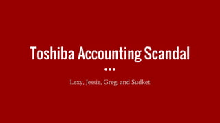 Toshiba Accounting Scandal
Lexy, Jessie, Greg, and Sudket
 