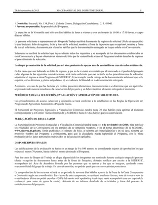 29 de Septiembre de 2015 GACETA OFICIAL DEL DISTRITO FEDERAL 11
* Domicilio: Bucareli, No. 134, Piso 3, Colonia Centro, Delegación Cuauhtémoc, C. P. 06040.
* Persona responsable: Responsable del Programa.
La atención en la Ventanilla será sólo en días hábiles de lunes a viernes y con un horario de 10:00 a 17:00 horas, excepto
días no hábiles.
La persona solicitante o representante del Grupo de Trabajo recibirá documento de registro de solicitud (Ficha de recepción)
la cual indicará: folio de registro, fecha y hora de la solicitud, nombre y firma de la persona que recepcionó, nombre y firma
de la o el solicitante, documento por el cual se ratifica que la documentación entregada es la que señala esta Convocatoria.
Solamente se recibirá la solicitud que haya cubierto todos los requisitos y se acompañe de los documentos establecidos en
esta Convocatoria y hayan obtenido un número de folio por la ventanilla de acceso al Programa tendrán derecho de ingresar
al procedimiento de selección.
La simple presentación de la solicitud para el otorgamiento de apoyos ante la ventanilla no crea derecho a obtenerlo.
En los casos que aun habiendo un folio de ingreso, y que en la revisión se constate que el interesado o el predio del proyecto
cubra algunas de las siguientes consideraciones, será razón suficiente para no incluirle en los procedimientos de selección:
a) solicitar el ingreso a otros Programas de SEDEREC; b) no cumplir con la entrega de la documentación adicional que se le
requiera, en los términos y plazos estipulados; c) se evidencie la falsedad en la documentación entregada.
Asimismo, en caso de que las facturas y/o recibos presenten alteraciones, inconsistencias o se determine que son apócrifas,
se procederá de manera inmediata a la cancelación del proyecto y se deberá restituir el monto entregado al momento.
PERÍODOS PARA LA SELECCIÓN, EVALUACIÓN Y APROBACIÓN DE SOLICITUDES.
Los procedimientos de acceso, selección y operación se hará conforme a lo establecido en las Reglas de Operación del
Programa de Agricultura Sustentable a Pequeña Escala.
El Subcomité de Proyectos Especiales y Vinculación Comercial, tendrá hasta 30 días hábiles para aprobar el dictamen
correspondiente y el Comité Técnico Interno de la SEDEREC hasta 15 días hábiles para su autorización.
PUBLICACIÓN DE RESULTADOS
La Subdirección de Proyectos Especiales y Vinculación Comercial tendrá hasta el 11 de noviembre del 2015, para publicar
los resultados de la Convocatoria en los estrados de la ventanilla receptora, y en el portal electrónico de la SEDEREC
www.sederec.df.gob.mx. Serán publicados el número de folio, el nombre del beneficiario(a) y en su caso, nombre del
proyecto, nombre del Programa y componente, para que la ciudadanía pueda supervisar el Programa, con la plena
protección de los datos personales establecidos en la legislación aplicable.
DISPOSICIONES FINALES
Las calificaciones de la evaluación se harán en un rango de 0 a 100 puntos, se considerarán sujetos de aprobación los que
reúnan al menos 70 puntos, hasta cubrir el monto destinado al Programa.
Para los casos de Grupos de Trabajo en el que alguno(s) de los integrantes sea sustituido durante cualquier etapa del proceso
(desde recepción de documentos hasta antes de la firma de finiquito), deberán notificar por escrito a la SEDEREC,
acompañado del Acta de Asamblea firmada por las personas que se retiran y los que se integran, quedando como
responsabilidad del grupo de trabajo. En caso de omisión, no podrán participar en convocatorias posteriores.
La comprobación de los recursos se hará en un periodo de noventa días hábiles a partir de la firma de la Carta Compromiso
o Convenio (según sea considerado). En el caso de este componente, se realizará mediante factura, nota de venta o nota de
remisión (esta última no podrá exceder el 20% del monto total aprobado y tendrá que venir acompañada con una copia de la
credencial para votar de quien la emite). Además de un informe detallado de actividades y fotos del proceso de
establecimiento del proyecto.
 