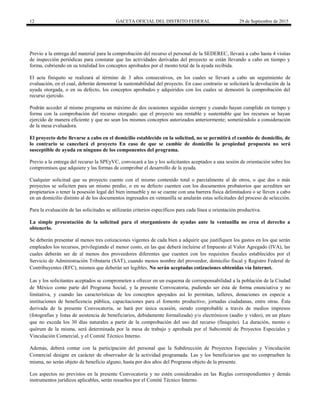 12 GACETA OFICIAL DEL DISTRITO FEDERAL 29 de Septiembre de 2015
Previo a la entrega del material para la comprobación del recurso el personal de la SEDEREC, llevará a cabo hasta 4 visitas
de inspección periódicas para constatar que las actividades derivadas del proyecto se están llevando a cabo en tiempo y
forma, cubriendo en su totalidad los conceptos aprobados por el monto total de la ayuda recibida.
El acta finiquito se realizará al término de 3 años consecutivos, en los cuales se llevará a cabo un seguimiento de
evaluación, en el cual, deberán demostrar la sustentabilidad del proyecto. En caso contrario se solicitará la devolución de la
ayuda otorgada, o en su defecto, los conceptos aprobados y adquiridos con los cuales se demostró la comprobación del
recurso ejercido.
Podrán acceder al mismo programa un máximo de dos ocasiones seguidas siempre y cuando hayan cumplido en tiempo y
forma con la comprobación del recurso otorgado; que el proyecto sea rentable y sustentable que los recursos se hayan
ejercido de manera eficiente y que no sean los mismos conceptos autorizados anteriormente; sometiéndolo a consideración
de la mesa evaluadora.
El proyecto debe llevarse a cabo en el domicilio establecido en la solicitud, no se permitirá el cambio de domicilio, de
lo contrario se cancelará el proyecto En caso de que se cambie de domicilio la propiedad propuesta no será
susceptible de ayuda en ninguno de los componentes del programa.
Previo a la entrega del recurso la SPEyVC, convocará a las y los solicitantes aceptados a una sesión de orientación sobre los
compromisos que adquiere y las formas de comprobar el desarrollo de la ayuda.
Cualquier solicitud que su proyecto cuente con el mismo contenido total o parcialmente al de otros, o que dos o más
proyectos se soliciten para un mismo predio, o en su defecto cuenten con los documentos probatorios que acrediten ser
propietarios o tener la posesión legal del bien inmueble y no se cuente con una barrera física delimitadora o se lleven a cabo
en un domicilio distinto al de los documentos ingresados en ventanilla se anularán estas solicitudes del proceso de selección.
Para la evaluación de las solicitudes se utilizarán criterios específicos para cada línea u orientación productiva.
La simple presentación de la solicitud para el otorgamiento de ayudas ante la ventanilla no crea el derecho a
obtenerlo.
Se deberán presentar al menos tres cotizaciones vigentes de cada bien a adquirir que justifiquen los gastos en los que serán
empleados los recursos, privilegiando el menor costo, en las que deberá incluirse el Impuesto al Valor Agregado (IVA), las
cuales deberán ser de al menos dos proveedores diferentes que cuenten con los requisitos fiscales establecidos por el
Servicio de Administración Tributaria (SAT), cuando menos nombre del proveedor, domicilio fiscal y Registro Federal de
Contribuyentes (RFC), mismos que deberán ser legibles. No serán aceptadas cotizaciones obtenidas vía Internet.
Las y los solicitantes aceptados se comprometen a ofrecer en un esquema de corresponsabilidad a la población de la Ciudad
de México como parte del Programa Social, y la presente Convocatoria, pudiendo ser ésta de forma enunciativa y no
limitativa, y cuando las características de los conceptos apoyados así lo permitan, talleres, donaciones en especie a
instituciones de beneficencia pública, capacitaciones para el fomento productivo, jornadas ciudadanas, entre otras. Ésta
derivada de la presente Convocatoria, se hará por única ocasión, siendo comprobable a través de medios impresos
(fotografías y listas de asistencia de beneficiarios, debidamente formalizada) y/o electrónicos (audio y video), en un plazo
que no exceda los 30 días naturales a partir de la comprobación del uso del recurso (finiquito). La duración, monto o
quórum de la misma, será determinada por la mesa de trabajo y aprobada por el Subcomité de Proyectos Especiales y
Vinculación Comercial, y el Comité Técnico Interno.
Además, deberá contar con la participación del personal que la Subdirección de Proyectos Especiales y Vinculación
Comercial designe en carácter de observador de la actividad programada. Las y los beneficiarios que no comprueben la
misma, no serán objeto de beneficio alguno, hasta por dos años del Programa objeto de la presente.
Los aspectos no previstos en la presente Convocatoria y no estén considerados en las Reglas correspondientes y demás
instrumentos jurídicos aplicables, serán resueltos por el Comité Técnico Interno.
 