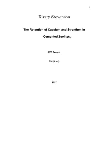 Kirsty Stevenson
The Retention of Caesium and Strontium in
Cemented Zeolites.
UTS Sydney
BSc(Hons).
1997
i
 