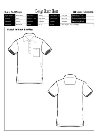DesignSketchSheetR & D And Design Square Fashions Ltd.
1702/14
160 gsm
Slub S/J
Blue Night Color Over DyeN/A
S-Sleeve
Polo Shirt
Men’s
12-05-14
Aryan
SS’15
Break PoloSeasonStyle Name
Product Class
Subclass
Fabric Batch NoMade For
WeightDesigner
Fabric TypeSeason
Print WashCreated
Washing Cost
Printing Cost
Embroydery Cost
Sketch in Black & White:
 