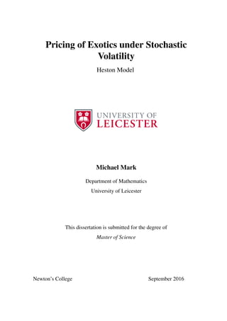 Pricing of Exotics under Stochastic
Volatility
Heston Model
Michael Mark
Department of Mathematics
University of Leicester
This dissertation is submitted for the degree of
Master of Science
Newton’s College September 2016
 