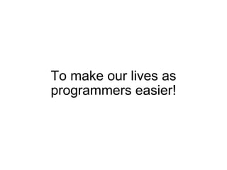 To make our lives as programmers easier! 