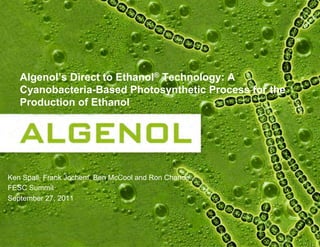 Algenol’s Direct to Ethanol® Technology: A
Cyanobacteria-Based Photosynthetic Process for the
Production of Ethanol
Ken Spall, Frank Jochem, Ben McCool and Ron Chance
FESC Summit
September 27, 2011
 