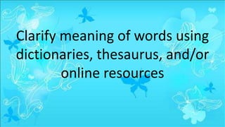 Clarify meaning of words using
dictionaries, thesaurus, and/or
online resources
 