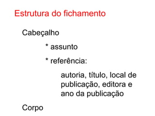 Estrutura do fichamento
Cabeçalho
* assunto
* referência:
autoria, título, local de
publicação, editora e
ano da publicação
Corpo
 