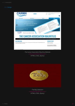 work examples
10Portfolio
work examples
- The Cancer Association Mauritius Website -
- www.cancermauritius.com -
(HTML5, CSS3, JQuery)
- The Raj Collection -
- www.therajcollection.com -
(HTML5, CSS3, JQuery)
Web Design
 