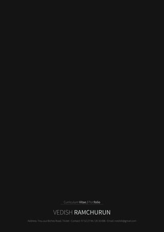 Curriculum Vitae / Portfolio
VEDISH RAMCHURUN
Address: Trou aux Biches Road, Triolet - Contact: 57 52 27 94 / 26 16 698 - Email: rvedish@gmail.com
 