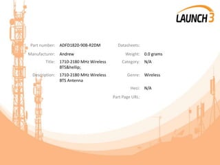 Part number: ADFD1820-90B-R2DM Datasheets:
Manufacturer: Andrew Weight: 0.0 grams
Title: 1710-2180 MHz Wireless
BTS&hellip;
Category: N/A
Description: 1710-2180 MHz Wireless
BTS Antenna
Genre: Wireless
Heci: N/A
Part Page URL:
 