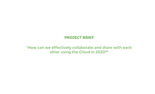 “How can we effectively collaborate and share with each
other using the Cloud in 2020?”
PROJECT BRIEF
 