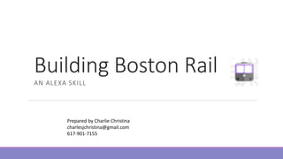 Building Boston Rail
AN ALEXA SKILL
February 2017
Prepared by Charlie Christina
charlesjchristina@gmail.com
617-901-7155
 