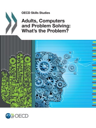 OECD Skills Studies
2015
OECDSkillsStudies Adults,ComputersandProblemSolving:What’stheProblem?
OECD Skills Studies
Adults, Computers and Problem Solving:
What’s the Problem?
The report provides an in-depth analysis of the results from the Survey of Adult Skills related to problem solving
in technology-rich environments, along with measures concerning the use of ICT and problem solving. The
Nordic countries and the Netherlands have the largest proportions of adults (around 40%) who score at the
higher levels in problem solving, while Ireland, Poland and the Slovak Republic have the smallest proportions
of adults (around 20%) who score at those levels. Variations in countries’ proficiency in problem solving using
ICT are found to reflect differences in access to the Internet and in the frequency with which adults use e-mail.
The report finds that problem-solving proficiency is strongly associated with both age and general cognitive
proficiency, even after taking other relevant factors into account. Proficiency in problem solving using ICT
is related to greater participation in the labour force, lower unemployment, and higher wages. By contrast,
a lack of computer experience has a substantial negative impact on labour market outcomes, even after
controlling for other factors. The discussion considers policies that promote ICT access and use, opportunities
for developing problem-solving skills in formal education and through lifelong learning, and the importance of
problem-solving proficiency in the context of e-government services.
Contents
Chapter 1. Problem solving in technology rich environments and the Survey of Adult Skills
Chapter 2. Proficiency in problem solving in technology-rich environments
Chapter 3. Differences within countries in proficiency in problem solving in technology-rich environments
Chapter 4. Proficiency in problem solving in technology-rich environments, the use of skills and labour
market outcomes
Chapter 5. Some pointers for policy
Related publications
• OECD Skills Outlook 2013: First Results from the Survey of Adult Skills
• The Survey of Adult Skills: Reader’s Companion
• Literacy, Numeracy and Problem Solving in Technology-Rich Environments:
Framework for the OECD Survey of Adult Skills
• OECD Skills Studies series
http://www.oecd-ilibrary.org/education/oecd-skills-studies_23078731
Related website
The Survey of Adult Skills (PIAAC)
http://www.oecd.org/site/piaac/
Consult this publication on line at http://dx.doi.org/10.1787/9789264236844-en
This work is published on the OECD iLibrary, which gathers all OECD books, periodicals and statistical databases.
Visit www.oecd-ilibrary.org for more information.
Adults, Computers
and Problem Solving:
What’s the Problem?
ISBN 978-92-64-23683-7
87 2015 01 1P
 