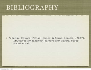 BIBLIOGRAPHY



              Pol l oway, E dward, Patton, James, & Serna, Loretta. ( 2007) .
                    Strategi es for teachi ng l earners w i th speci al needs .
                    Prenti ce H al l .




Wednesday, June 9, 2010
 