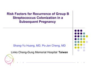 Risk Factors for Recurrence of Group B Streptococcus Colonization in a Subsequent Pregnancy  ○ ● ● ● ○ ● Shang-Yu Huang, MD, Po-Jen Cheng, MD Linko Chang-Gung Memorial Hospital   Taiwan 