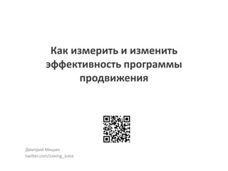 Как измерить и изменить
эффективность программы
продвижения

Дмитрий Мишин
twitter.com/Loving_Juice

 