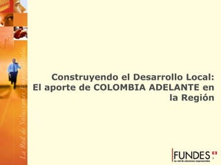 Construyendo el Desarrollo Local:
El aporte de COLOMBIA ADELANTE en
                           la Región
 