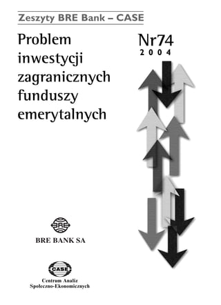 Zeszyty BRE Bank – CASE 
Problem Nr74 
inwestycji 
zagranicznych 
funduszy 
emerytalnych 
Centrum Analiz 
SpoΠeczno-Ekonomicznych 
2 0 0 4 
www.case.com.pl 
 