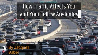 How Traffic Affects You
and Your fellow Austinites
By Jacques
Babel
 
