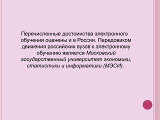 Перечисленные достоинства электронного
обучения оценены и в России. Передовиком
движения российских вузов к электронному
обучению является Московский
государственный университет экономики,
статистики и информатики (МЭСИ).
 