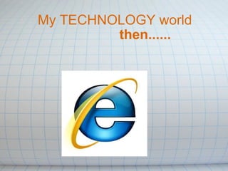 My TECHNOLOGY world                  then......    