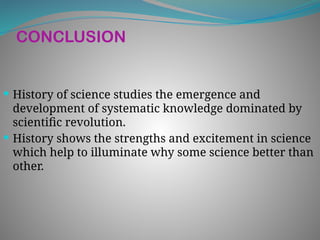 CONCLUSION
 History of science studies the emergence and
development of systematic knowledge dominated by
scientific revolution.
 History shows the strengths and excitement in science
which help to illuminate why some science better than
other.
 