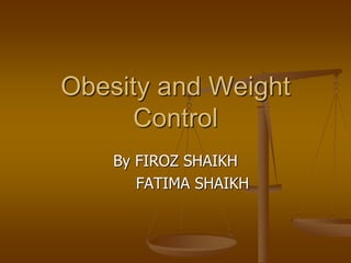 Obesity and Weight
Control
By FIROZ SHAIKH
FATIMA SHAIKH
 