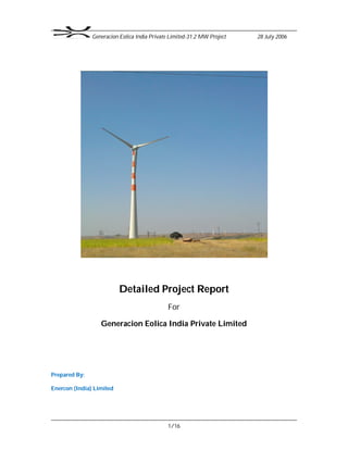 Generacion Eolica India Private Limited-31.2 MW Project 28 July 2006
1/16
Detailed Project Report
For
Generacion Eolica India Private Limited
Prepared By:
Enercon (India) Limited
 