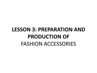 LESSON 3: PREPARATION AND
PRODUCTION OF
FASHION ACCESSORIES
 